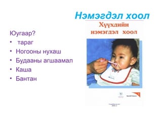Нэмэгдэл хоол
Юугаар?
• тараг
• Ногооны нухаш
• Будааны агшаамал
• Каша
• Бантан

 