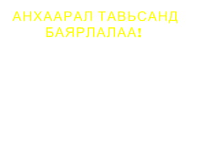 АНХААРАЛ ТАВЬСАНД
БАЯРЛАЛАА!

 