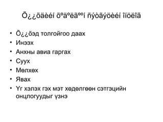 Õ¿¿õäèéí õºäºëãººí ñýòãýöèéí îíöëîã
•
•
•
•
•
•
•

Õ¿¿õэд толгойгоо даах
Инээх
Анхны авиа гаргах
Суух
Мөлхөх
Явах
Үг хэлэх гэх мэт хөдөлгөөн сэтгэцийн
онцлогуудыг үзнэ

 