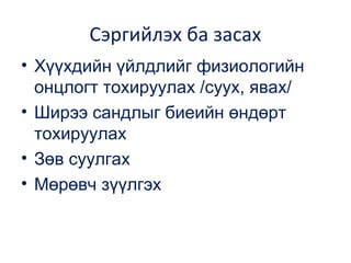 Сэргийлэх ба засах
• Хүүхдийн үйлдлийг физиологийн
онцлогт тохируулах /суух, явах/
• Ширээ сандлыг биеийн өндөрт
тохируулах
• Зөв суулгах
• Мөрөвч зүүлгэх

 