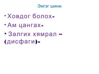 Эмгэг шинж

• Ховдог

болох • Ам цангах • Залгих хямрал –
(дисфаги)-

 