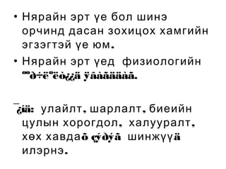 • Нярайн эрт үе бол шинэ
орчинд дасан зохицох хамгийн
эгзэгтэй үе юм .
• Нярайн эрт үед физиологийн
ººð÷ëºëò¿¿ä ÿâàãääàã.
¯
¿íä: улайлт , шарлалт , биеийн
цулын хорогдол , халууралт ,
хөх хавда õ çýðýã шинжүү ä
илэрнэ .

 