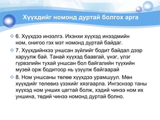 Хүүхдийгномонддуртайболгохарга6. Хүүхдээинээлгэ. Ихэнхихүүхэдинээдмийнном, онигоогэхмэтномонддуртайбайдаг. 7. Хүүхдийнхээуншсанзүйлийгбодитбайдалдээрхаруулжбай. Танайхүүхэдбаавгай, үнэг, үлэггүрвэлийнтухайуншсанболбайгалийнтүүхийнмузейоржбодитоорньүзүүлжбайгаарай8. Номуншсанытөлөөхүүхдээурамшуул. Мөнхүүхдийгтелевизүзэхийгхязгаарла. Ингэснээртаныхүүхэдномуншихцагтайболж, хэдийчинээномихуншина, төдийчинээномонддуртайболно. 