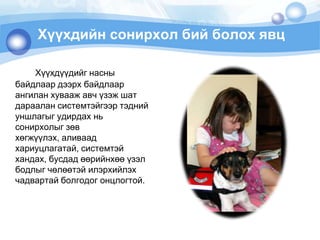 Хүүхдийн сонирхол бий болох явцХүүхдүүдийгнасныбайдлаардээрх байдлаарангиланхуваажавчүзэжшатдараалансистемтэйгээртэднийуншлагыгудирдахньсонирхолыгзөвхөгжүүлэх, аливаадхариуцлагатай, системтэйхандах, бусдадөөрийнхөөүзэлбодлыгчөлөөтэйилэрхийлэхчадвартайболгодогонцлогтой. 