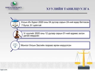ХУУЛИЙН ТАНИЛЦУУЛГА
Улсын Их Хурал 2020 оны 04 дүгээр сарын 24-ний өдөр батласан
7 бүлэг, 51 зүйлтэй
Уг хуулийг 2020 оны 12 дугаар сарын 01-ний өдрөөс эхлэн
дагаж мөрдсөн
Монгол Улсын Засгийн газраас өргөн мэдүүлсэн
 
