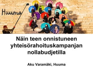 Näin teen onnistuneen 
yhteisörahoituskampanjan 
nollabudjetilla 
Aku Varamäki, Huuma 
 