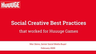Social Creative Best Practices
that worked for Huuuge Games
Mor Stone, Senior Social Media Buyer
February 2020
 