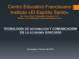 Centro Educativo Franciscano
Instituto «El Espíritu Santo»
Bo. «Los Lirios». Comayagua, Honduras. C.A.
Telefono: 2772-0445/Email: iesamonhfic@yahoo.com
Comayagua, Febrero del 2015
 