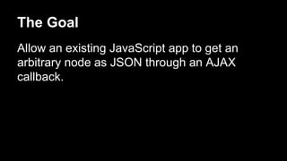 The Goal
Allow an existing JavaScript app to get an
arbitrary node as JSON through an AJAX
callback.
 