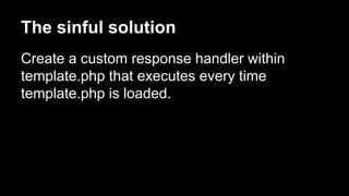 The sinful solution
Create a custom response handler within
template.php that executes every time
template.php is loaded.
 