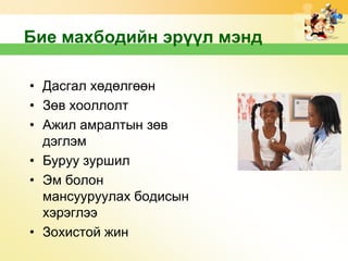 Бие махбодийн эрүүл мэнд
• Дасгал хөдөлгөөн
• Зөв хооллолт
• Ажил амралтын зөв
дэглэм
• Буруу зуршил
• Эм болон
мансууруулах бодисын
хэрэглээ
• Зохистой жин

 