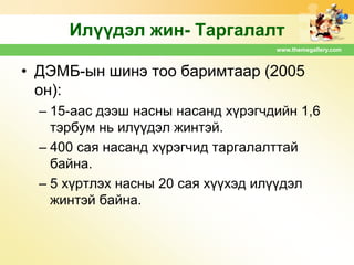 Илүүдэл жин- Таргалалт
www.themegallery.com

• ДЭМБ-ын шинэ тоо баримтаар (2005
он):
– 15-аас дээш насны насанд хүрэгчдийн 1,6
тэрбум нь илүүдэл жинтэй.
– 400 сая насанд хүрэгчид таргалалттай
байна.
– 5 хүртлэх насны 20 сая хүүхэд илүүдэл
жинтэй байна.

 