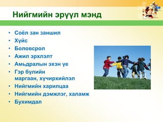 Нийгмийн эрүүл мэнд
•
•
•
•
•
•

Соѐл зан заншил
Хүйс
Боловсрол
Ажил эрхлэлт
Амьдралын эхэн үе
Гэр бүлийн
маргаан, хүчирхийлэл
• Нийгмийн харилцаа
• Нийгмийн дэмжлэг, халамж
• Бухимдал

 