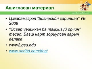 Ашигласан материал
www.themegallery.com

• Ц.Бадамгэрэл “Бизнесийн харилцаа” УБ
2009
• “Өсвөр үеийнхэн ба тамхигүй орчин”
төсөл. Багш нарт зориулсан гарын
авлага
• www2.gsu.edu
• www.scribd.com/doc/

 