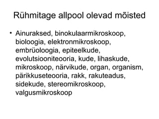 Rühmitage allpool olevad mõisted
• Ainuraksed, binokulaarmikroskoop,
  bioloogia, elektronmikroskoop,
  embrüoloogia, epiteelkude,
  evolutsiooniteooria, kude, lihaskude,
  mikroskoop, närvikude, organ, organism,
  pärikkuseteooria, rakk, rakuteadus,
  sidekude, stereomikroskoop,
  valgusmikroskoop
 