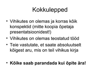Kokkulepped
• Vihikutes on olemas ja korras kõik
  konspektid (mitte koopia õpetaja
  presentatsioonidest!)
• Vihikutes on olemas teostatud tööd
• Teie vastutate, et saate absoluutselt
  kõigest aru, mis on teil vihikus kirja

• Kõike saab parandada kui õpite ära!
 