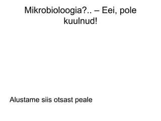 Mikrobioloogia?.. – Eei, pole
              kuulnud!




Alustame siis otsast peale
 