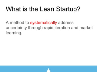 What is the Lean Startup?
A method to systematically address
uncertainty through rapid iteration and market
learning.
 