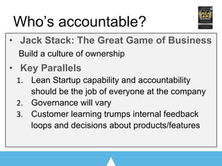 Who’s accountable?
• Jack Stack: The Great Game of Business
Build a culture of ownership
• Key Parallels
Lean Startup capability and accountability
should be the job of everyone at the company
Governance will vary
Customer learning trumps internal feedback
loops and decisions about products/features
 