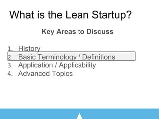 Key Areas to Discuss
History
Basic Terminology / Definitions
Application / Applicability
Advanced Topics
What is the Lean Startup?
 