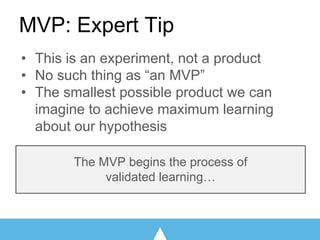 MVP: Expert Tip
The MVP begins the process of
validated learning…
• This is an experiment, not a product
• No such thing as “an MVP”
• The smallest possible product we can
imagine to achieve maximum learning
about our hypothesis
 
