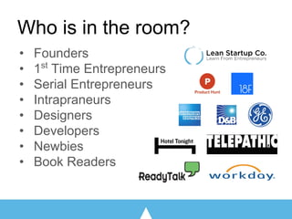 Who is in the room?
• Founders
• 1st
Time Entrepreneurs
• Serial Entrepreneurs
• Intrapraneurs
• Designers
• Developers
• Newbies
• Book Readers
 