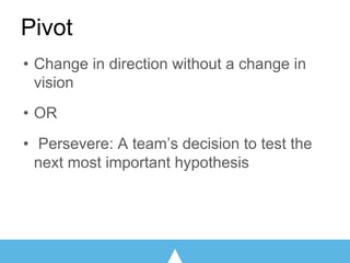 Fears
• Change in direction without a change in
vision
• OR
• Persevere: A team’s decision to test the
next most important hypothesis
Pivot
 