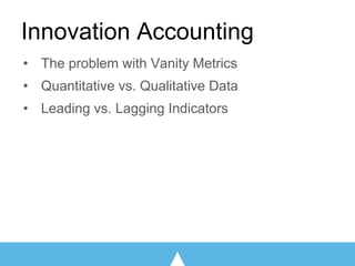 Innovation Accounting
• The problem with Vanity Metrics
• Quantitative vs. Qualitative Data
• Leading vs. Lagging Indicators
 