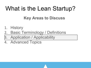Key Areas to Discuss
History
Basic Terminology / Definitions
Application / Applicability
Advanced Topics
What is the Lean Startup?
 
