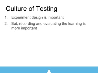 Culture of Testing
1. Experiment design is important
2. But, recording and evaluating the learning is
more important
 