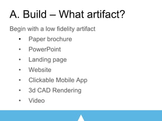 A. Build – What artifact?
Begin with a low fidelity artifact
• Paper brochure
• PowerPoint
• Landing page
• Website
• Clickable Mobile App
• 3d CAD Rendering
• Video
 