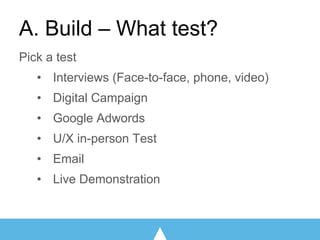 A. Build – What test?
Pick a test
• Interviews (Face-to-face, phone, video)
• Digital Campaign
• Google Adwords
• U/X in-person Test
• Email
• Live Demonstration
 