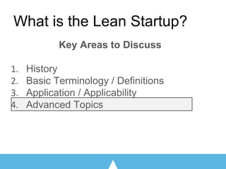 Key Areas to Discuss
History
Basic Terminology / Definitions
Application / Applicability
Advanced Topics
What is the Lean Startup?
 