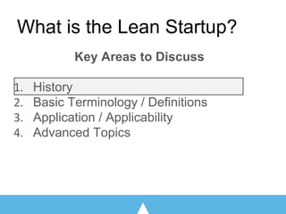 What is the Lean Startup?
Key Areas to Discuss
History
Basic Terminology / Definitions
Application / Applicability
Advanced Topics
 