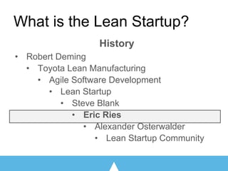What is the Lean Startup?
History
• Robert Deming
• Toyota Lean Manufacturing
• Agile Software Development
• Lean Startup
• Steve Blank
• Eric Ries
• Alexander Osterwalder
• Lean Startup Community
 