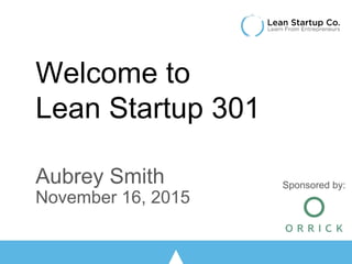 Welcome to
Lean Startup 301
Aubrey Smith
November 16, 2015
Sponsored by:
 