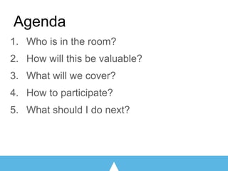 Agenda
1. Who is in the room?
2. How will this be valuable?
3. What will we cover?
4. How to participate?
5. What should I...