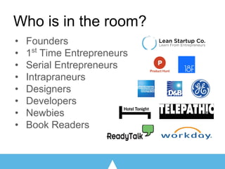Who is in the room?
• Founders
• 1st
Time Entrepreneurs
• Serial Entrepreneurs
• Intrapraneurs
• Designers
• Developers
• ...
