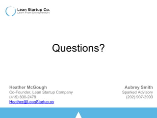 Questions?
Aubrey Smith
Sparked Advisory
(202) 907-3993
Heather McGough
Co-Founder, Lean Startup Company
(415) 830-2479
He...