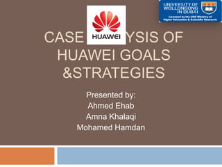 CASE ANALYSIS OF
HUAWEI GOALS
&STRATEGIES
Presented by:
Ahmed Ehab
Amna Khalaqi
Mohamed Hamdan
 
