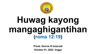Huwag kayong
mangaghigantihan
(roma 12:19)
Presb. Dennis R bulanadi
October 01, 2022 linggo
 