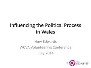 ©
Influencing the Political Process
in Wales
Huw Edwards
WCVA Volunteering Conference
July 2014
 