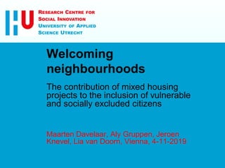 RESEARCH CENTRE FOR
SOCIAL INNOVATION
UNIVERSITY OF APPLIED
SCIENCE UTRECHT
The contribution of mixed housing
projects to the inclusion of vulnerable
and socially excluded citizens
Maarten Davelaar, Aly Gruppen, Jeroen
Knevel, Lia van Doorn, Vienna, 4-11-2019
Welcoming
neighbourhoods
 