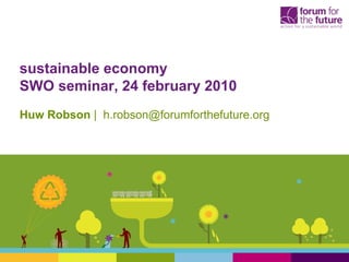 sustainable economy
SWO seminar, 24 february 2010
Huw Robson | h.robson@forumforthefuture.org
 