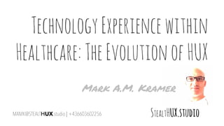 TechnologyExperiencewithin
Healthcare:TheEvolutionofHUX
MAMK@STEALTHUX.studio | +436603602256
Mark A.M. Kramer
 