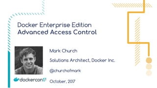 Docker Enterprise Edition
Advanced Access Control
Mark Church
Solutions Architect, Docker Inc.
@churchofmark
October, 2017
 