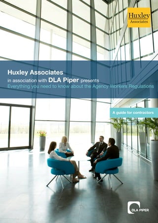 Huxley Associates
in association with DLA Piper presents
Everything you need to know about the Agency Workers Regulations




                                             A guide for contractors
 