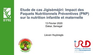 Etude de cas Jigisèmèjiri: Impact des
Paquets Nutritionnels Préventives (PNP)
sur la nutrition infantile et maternelle
13 Février 2020
Dakar, Senegal
Lieven Huybregts
 