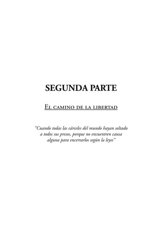 SEGUNDA PARTE

     EL CAMINO DE LA LIBERTAD

“Cuando todas las cárceles del mundo hayan soltado
  a todos sus presos, porque no encuentren causa
      alguna para encerrarlos según la leyes”
 
