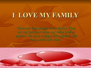 I  LOVE MY FAMILY There are four people in my family. They are my Dad, my Mum, my older brother and me. We have a happy life together with love, smile and warm.  